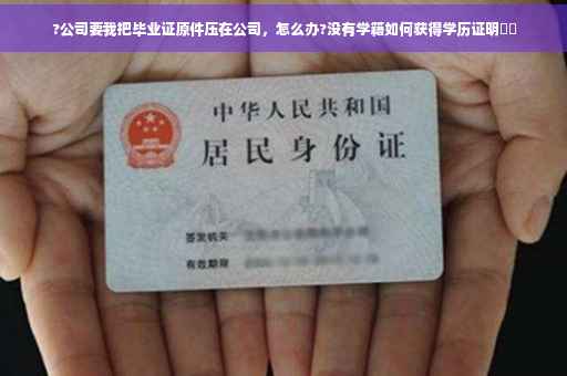 ?公司要我把毕业证原件压在公司，怎么办?没有学籍如何获得学历证明⚡️
