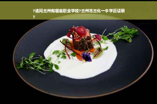 ?请问兰州有哪些职业学校?兰州市兰化一中学历证明
?