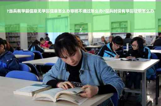 ?当兵有学籍信息无学历信息怎么办审核不通过怎么办?征兵时没有学历证明怎么办
?