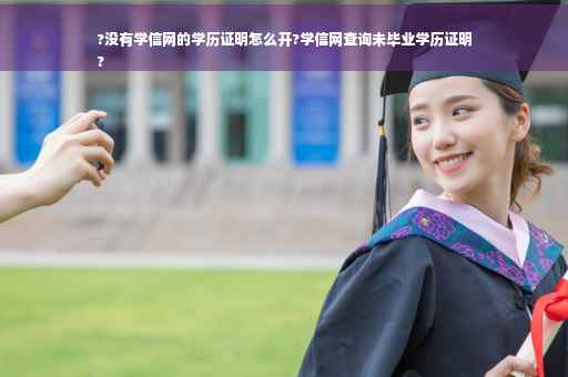 ?没有学信网的学历证明怎么开?学信网查询未毕业学历证明
?