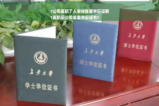 ?公司离职了人事找我要学历证明
?离职后公司索要学历证书?
