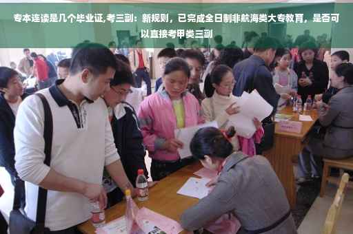 专本连读是几个毕业证,考三副：新规则，已完成全日制非航海类大专教育，是否可以直接考甲类三副