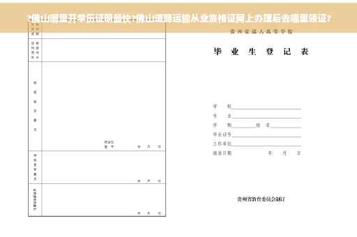 ?佛山哪里开学历证明最快?佛山道路运输从业资格证网上办理后去哪里领证?