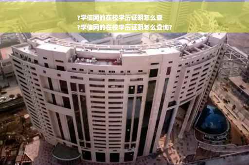 ?学信网的在校学历证明怎么查
?学信网的在校学历证明怎么查询?