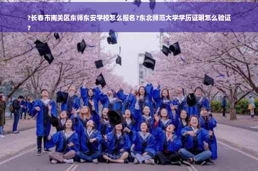 ?长春市南关区东师东安学校怎么报名?东北师范大学学历证明怎么验证
?