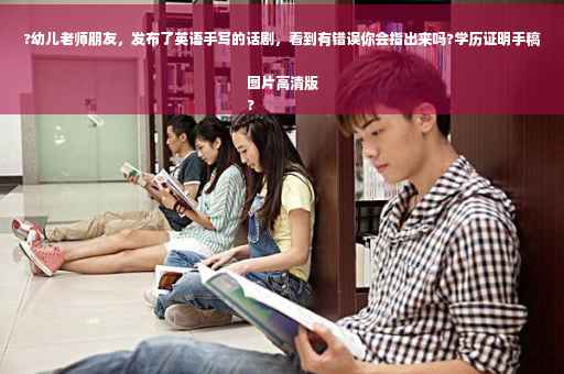 ?幼儿老师朋友，发布了英语手写的话剧，看到有错误你会指出来吗?学历证明手稿图片高清版
?