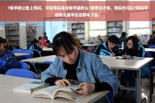 ?有学校让我上预科，可是预科是没有学籍的么?要考过才有，预科也可以?预科学籍怎么查学历证明电子版?