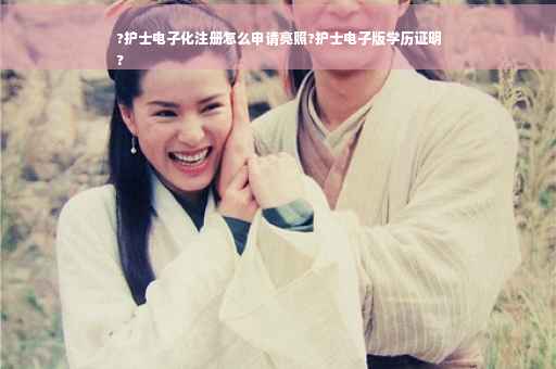 ?护士电子化注册怎么申请亮照?护士电子版学历证明
?