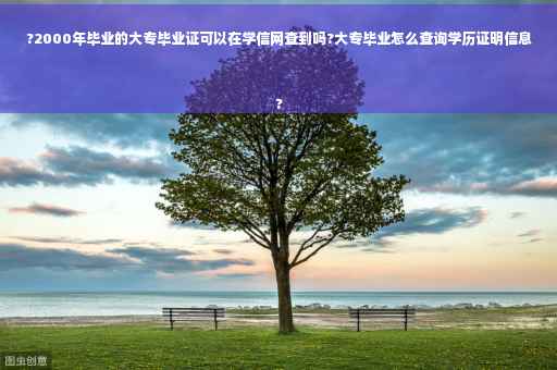 ?2000年毕业的大专毕业证可以在学信网查到吗?大专毕业怎么查询学历证明信息
?
