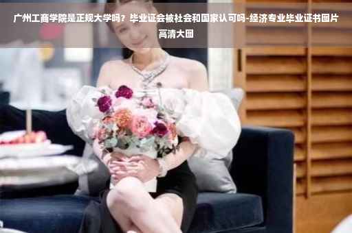广州工商学院是正规大学吗？毕业证会被社会和国家认可吗-经济专业毕业证书图片高清大图