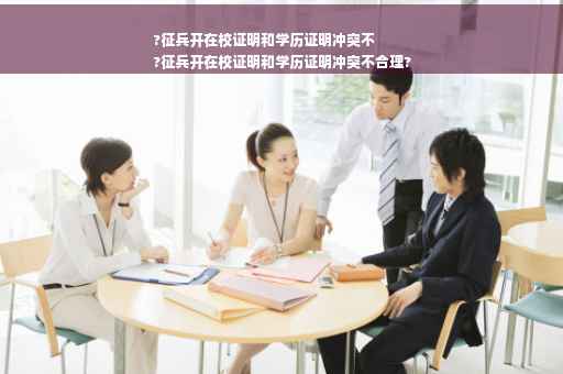 ?征兵开在校证明和学历证明冲突不
?征兵开在校证明和学历证明冲突不合理?
