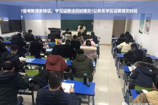 ?报考教师资格证，学历证明该何时提交?公务员学历证明提交时间
?