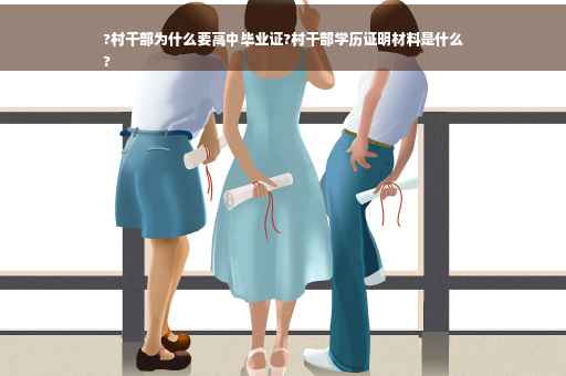 ?村干部为什么要高中毕业证?村干部学历证明材料是什么
?