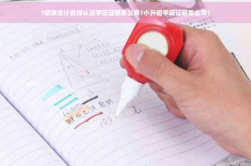 ?初级会计资格认证学历证明怎么弄?小升初学籍证明怎么写?