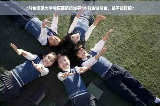 ?前台需要大学学历证明吗知乎?本科生做前台，该不该辞职?