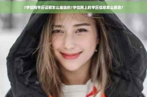 ?学信网学历证明怎么编辑的?学信网上的学历信息怎么修改?