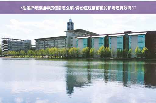 ?往届护考添加学历信息怎么填?身份证过期前报的护考还有效吗⚡️