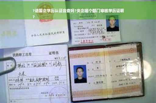 ?进国企学历认证会查吗?央企哪个部门审核学历证明
?