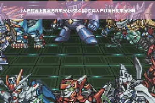 ?入户时要上传系统的学历凭证怎么搞?东莞入户非全日制学历证明
?