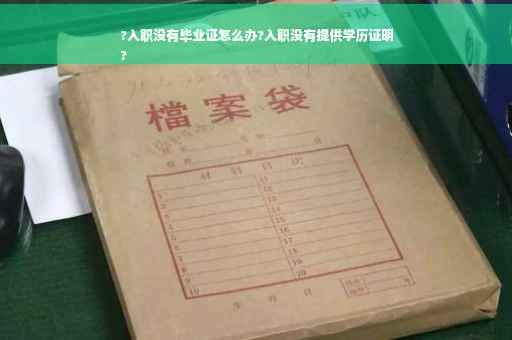 ?入职没有毕业证怎么办?入职没有提供学历证明
?