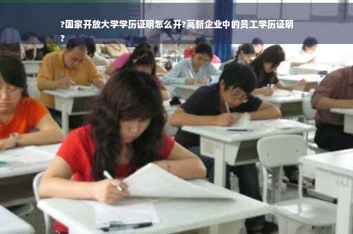 ?国家开放大学学历证明怎么开?高新企业中的员工学历证明
?