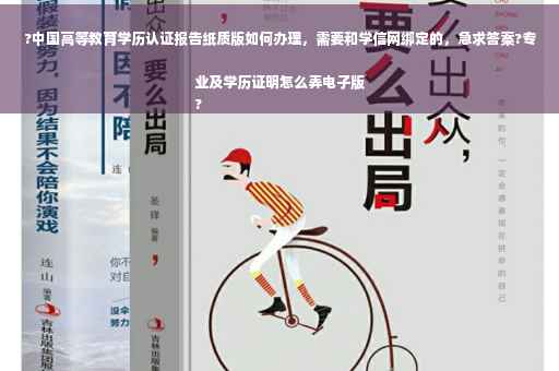 ?中国高等教育学历认证报告纸质版如何办理，需要和学信网绑定的，急求答案?专业及学历证明怎么弄电子版
?