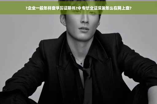 ?企业一般怎样查学历证明书?中专毕业证没发怎么在网上查?