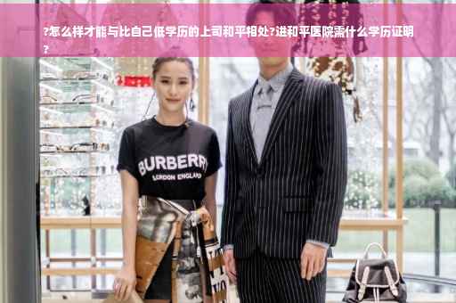 ?怎么样才能与比自己低学历的上司和平相处?进和平医院需什么学历证明
?