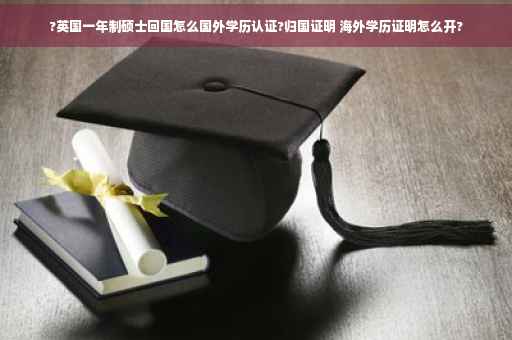 ?英国一年制硕士回国怎么国外学历认证?归国证明 海外学历证明怎么开?
