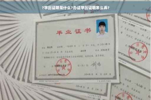 ?学历证明是什么?办证学历证明怎么弄? ?学历证明是什么?办证学历证明怎么弄?