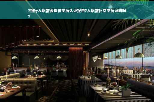 ?银行入职需要提供学历认证报告?入职需补交学历证明吗
?