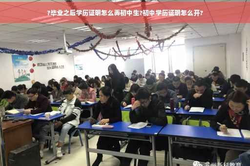 ?毕业之后学历证明怎么弄初中生?初中学历证明怎么开?
