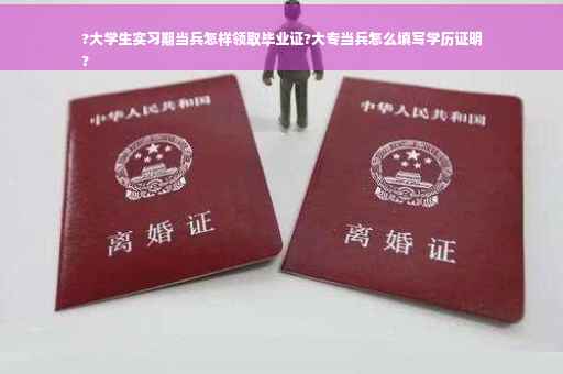 ?大学生实习期当兵怎样领取毕业证?大专当兵怎么填写学历证明
?