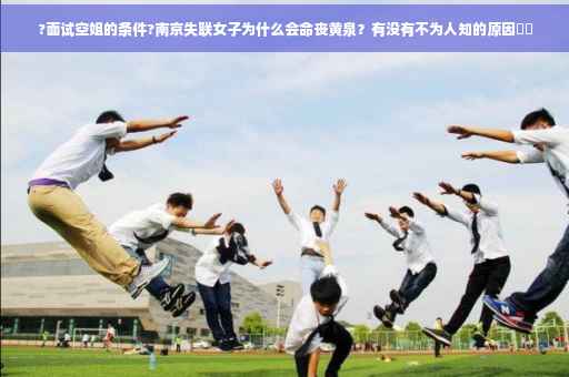 ?面试空姐的条件?南京失联女子为什么会命丧黄泉？有没有不为人知的原因⚡️