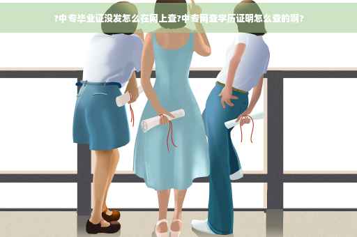 ?中专毕业证没发怎么在网上查?中专网查学历证明怎么查的啊?