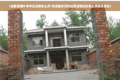 ?云教普通中专学历证明怎么开?志愿服务开的纸质证明时长怎么弄到志愿云?