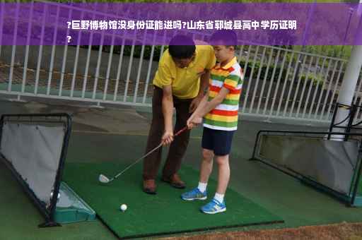 ?巨野博物馆没身份证能进吗?山东省郓城县高中学历证明
?
