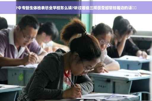 ?中专新生体检表毕业学校怎么填?听过哪些三观很歪却常挂嘴边的话⚡️