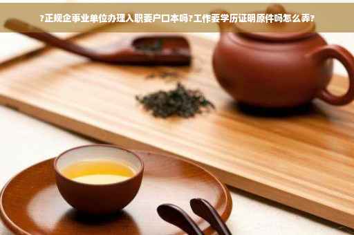 ?正规企事业单位办理入职要户口本吗?工作要学历证明原件吗怎么弄?