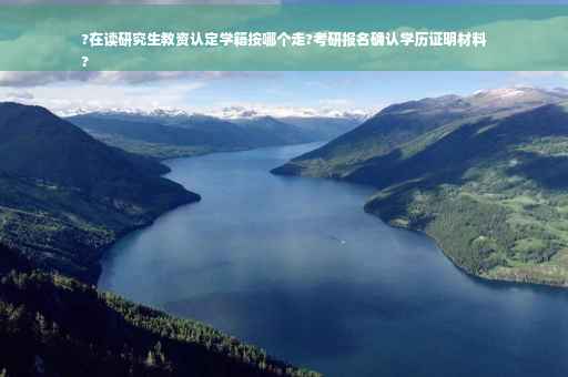 ?在读研究生教资认定学籍按哪个走?考研报名确认学历证明材料
?