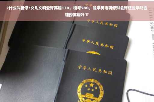 ?什么叫辅修?女儿文科爱好英语130，模考580，是学英语辅修财会好还是学财会辅修英语好⚡️