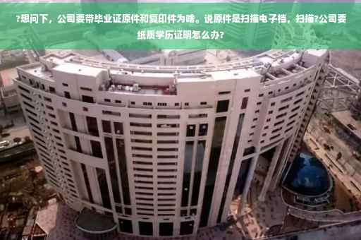 ?想问下，公司要带毕业证原件和复印件为啥。说原件是扫描电子档，扫描?公司要纸质学历证明怎么办?