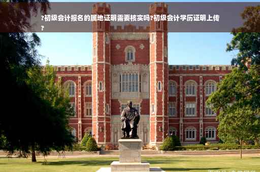 ?初级会计报名的属地证明需要核实吗?初级会计学历证明上传
?