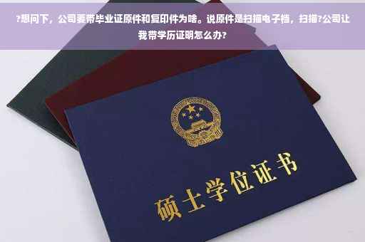 ?想问下，公司要带毕业证原件和复印件为啥。说原件是扫描电子档，扫描?公司让我带学历证明怎么办?