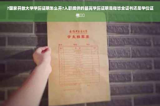 ?国家开放大学学历证明怎么开?入职提供的最高学历证明是指毕业证书还是学位证书⚡️