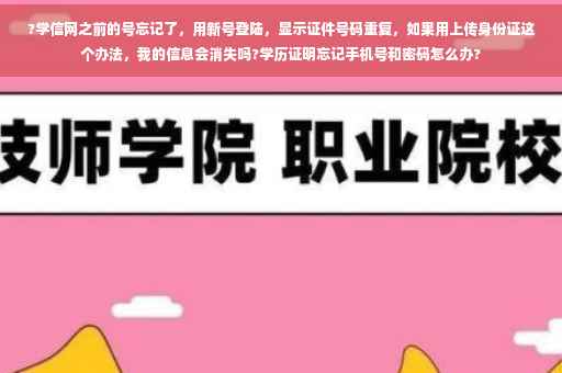 ?学信网之前的号忘记了，用新号登陆，显示证件号码重复，如果用上传身份证这个办法，我的信息会消失吗?学历证明忘记手机号和密码怎么办?