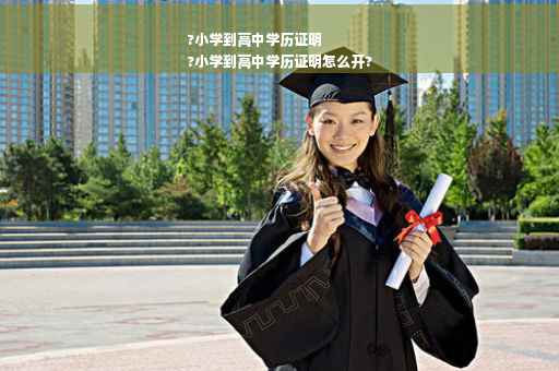 ?小学到高中学历证明
?小学到高中学历证明怎么开?