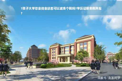 ?孩子大学毕业待业状态可以减免个税吗?学历证明免税购车
?