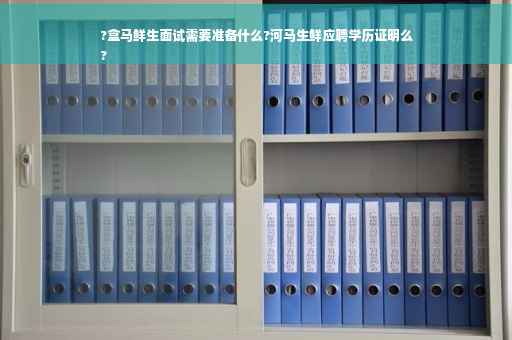 ?盒马鲜生面试需要准备什么?河马生鲜应聘学历证明么
?
