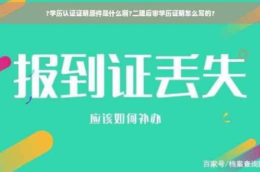 ?学历认证证明原件是什么啊?二建后审学历证明怎么写的?